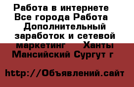Работа в интернете - Все города Работа » Дополнительный заработок и сетевой маркетинг   . Ханты-Мансийский,Сургут г.